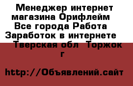 Менеджер интернет-магазина Орифлейм - Все города Работа » Заработок в интернете   . Тверская обл.,Торжок г.